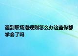 遇到职场潜规则怎么办这些你都学会了吗