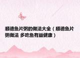 顺德鱼片粥的做法大全（顺德鱼片粥做法 多吃鱼有益健康）