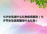 七夕女生送什么礼物给男朋友（七夕节女生送男朋友什么礼物）