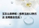 玉怎么保养呢（保养玉的12种方法 全网最全在此）