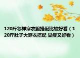 120斤怎样穿衣服搭配比较好看（120斤肚子大穿衣搭配 显瘦又好看）