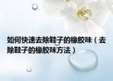 如何快速去除鞋子的橡胶味（去除鞋子的橡胶味方法）