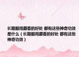 长期服用麝香的好处 都有这些神奇功效是什么（长期服用麝香的好处 都有这些神奇功效）