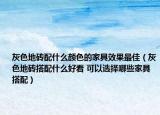 灰色地砖配什么颜色的家具效果最佳（灰色地砖搭配什么好看 可以选择哪些家具搭配）