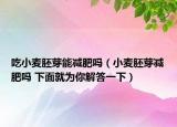 吃小麦胚芽能减肥吗（小麦胚芽减肥吗 下面就为你解答一下）