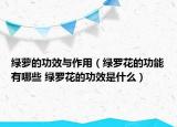 绿萝的功效与作用（绿罗花的功能有哪些 绿罗花的功效是什么）