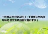 干炸黄花鱼的做法窍门（干果黄花鱼怎样炸酥脆 喜欢吃鱼的朋友看过来啦）