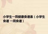小学生一周健康食谱表（小学生食谱 一周食谱）