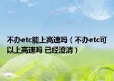 不办etc能上高速吗（不办etc可以上高速吗 已经澄清）