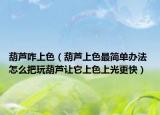 葫芦咋上色（葫芦上色最简单办法 怎么把玩葫芦让它上色上光更快）