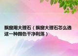 飘窗用大理石（飘窗大理石怎么选 这一种颜色干净利落）
