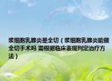 浆细胞乳腺炎是全切（浆细胞乳腺炎能做全切手术吗 需根据临床表现判定治疗方法）