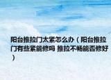 阳台推拉门太紧怎么办（阳台推拉门有些紧能修吗 推拉不畅能否修好）