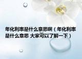 年化利率是什么意思啊（年化利率是什么意思 大家可以了解一下）