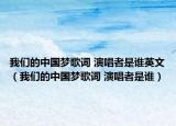 我们的中国梦歌词 演唱者是谁英文（我们的中国梦歌词 演唱者是谁）
