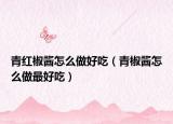 青红椒酱怎么做好吃（青椒酱怎么做最好吃）