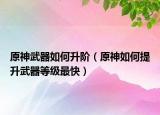 原神武器如何升阶（原神如何提升武器等级最快）