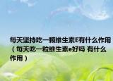 每天坚持吃一颗维生素E有什么作用（每天吃一粒维生素e好吗 有什么作用）