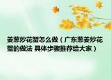 姜葱炒花蟹怎么做（广东葱姜炒花蟹的做法 具体步骤推荐给大家）