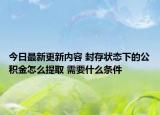 今日最新更新内容 封存状态下的公积金怎么提取 需要什么条件