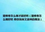 猪棒骨怎么做才能好吃（猪棒骨怎么做好吃 教你简单又美味的做法）
