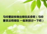 马铃薯能够做出哪些美食呢（马铃薯食法有哪些 一起来探讨一下吧）