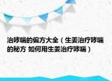 治哮喘的偏方大全（生姜治疗哮喘的秘方 如何用生姜治疗哮喘）