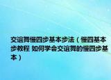 交谊舞慢四步基本步法（慢四基本步教程 如何学会交谊舞的慢四步基本）
