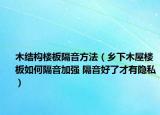 木结构楼板隔音方法（乡下木屋楼板如何隔音加强 隔音好了才有隐私）