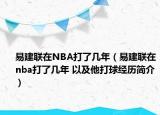 易建联在NBA打了几年（易建联在nba打了几年 以及他打球经历简介）