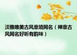 淡雅唯美古风意境网名（禅意古风网名好听有韵味）