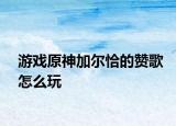游戏原神加尔恰的赞歌怎么玩