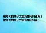 被夸大的孩子太自负如何纠正呢（被夸大的孩子太自负如何纠正）