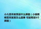 小儿舌苔发黑是什么原因（小孩咳嗽舌苔发黑怎么回事 可能有这5个原因）