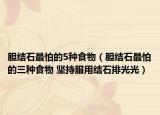 胆结石最怕的5种食物（胆结石最怕的三种食物 坚持服用结石排光光）