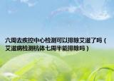 六周去疾控中心检测可以排除艾滋了吗（艾滋病检测杭体七周半能排除吗）