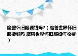魔兽怀旧服要钱吗?（魔兽世界怀旧服要钱吗 魔兽世界怀旧服如何收费）