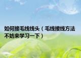如何接毛线线头（毛线接线方法 不妨来学习一下）