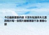 今日最新更新内容 大货车贴满丢失儿童的照片每一张照片都擦得很干净 看着心酸