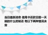 当日最新消息 信用卡还款日前一天刷的什么时候还 有以下两种情况决定