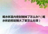 喝水杯盖内密封圈掉了怎么办?（喝水杯的密封圈大了要怎么处理）