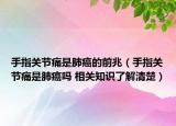 手指关节痛是肺癌的前兆（手指关节痛是肺癌吗 相关知识了解清楚）