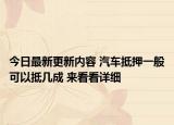 今日最新更新内容 汽车抵押一般可以抵几成 来看看详细