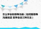 怎么学会和领导沟通（如何跟领导沟通说话 需学会这三种方法）