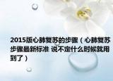 2015版心肺复苏的步骤（心肺复苏步骤最新标准 说不定什么时候就用到了）