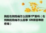 胸腔右侧隐痛怎么回事?严重吗（右侧胸腔隐痛怎么回事 5种原因导致疼痛）