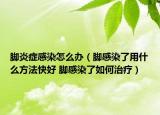 脚炎症感染怎么办（脚感染了用什么方法快好 脚感染了如何治疗）