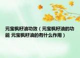 元宝枫籽油功效（元宝枫籽油的功能 元宝枫籽油的有什么作用）