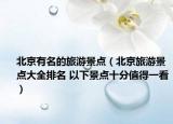 北京有名的旅游景点（北京旅游景点大全排名 以下景点十分值得一看）
