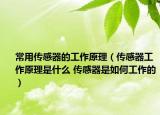 常用传感器的工作原理（传感器工作原理是什么 传感器是如何工作的）